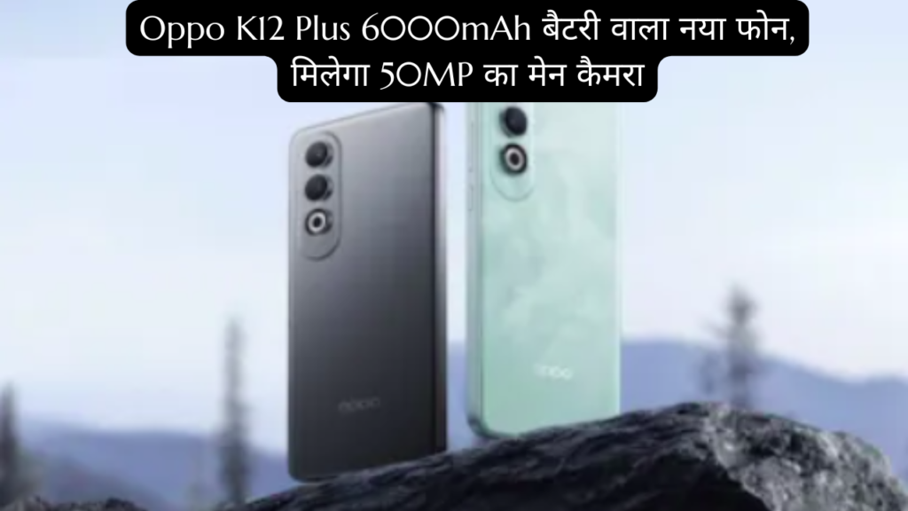 Oppo K12 Plus 6000mAh बैटरी वाला नया फोन, मिलेगा 50MP का मेन कैमरा